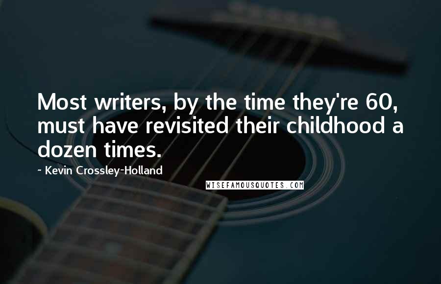 Kevin Crossley-Holland Quotes: Most writers, by the time they're 60, must have revisited their childhood a dozen times.