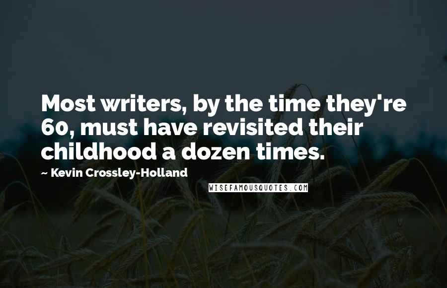 Kevin Crossley-Holland Quotes: Most writers, by the time they're 60, must have revisited their childhood a dozen times.