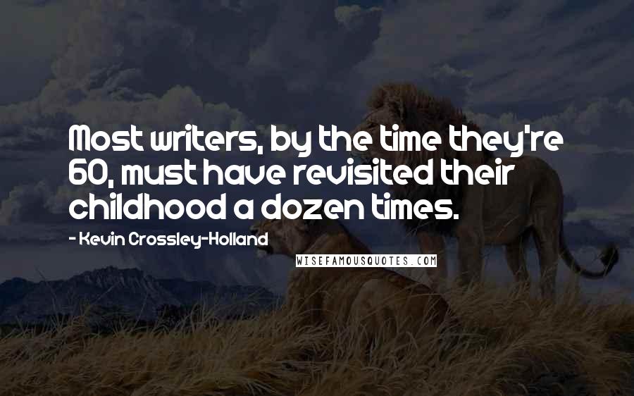 Kevin Crossley-Holland Quotes: Most writers, by the time they're 60, must have revisited their childhood a dozen times.