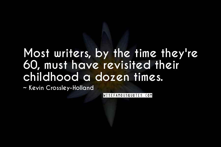 Kevin Crossley-Holland Quotes: Most writers, by the time they're 60, must have revisited their childhood a dozen times.