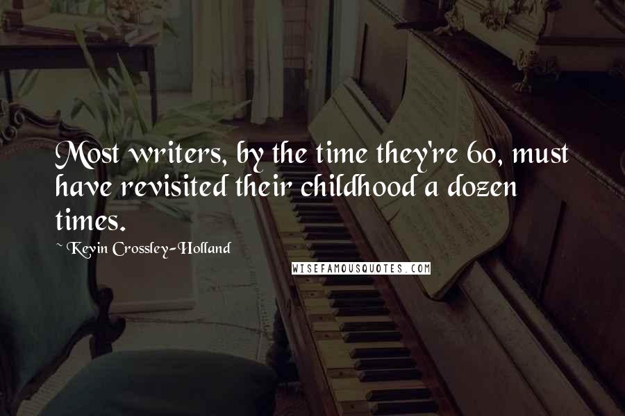 Kevin Crossley-Holland Quotes: Most writers, by the time they're 60, must have revisited their childhood a dozen times.