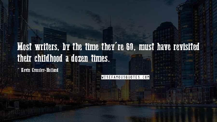 Kevin Crossley-Holland Quotes: Most writers, by the time they're 60, must have revisited their childhood a dozen times.