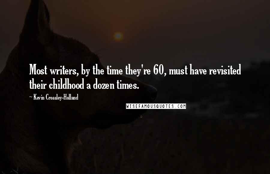 Kevin Crossley-Holland Quotes: Most writers, by the time they're 60, must have revisited their childhood a dozen times.