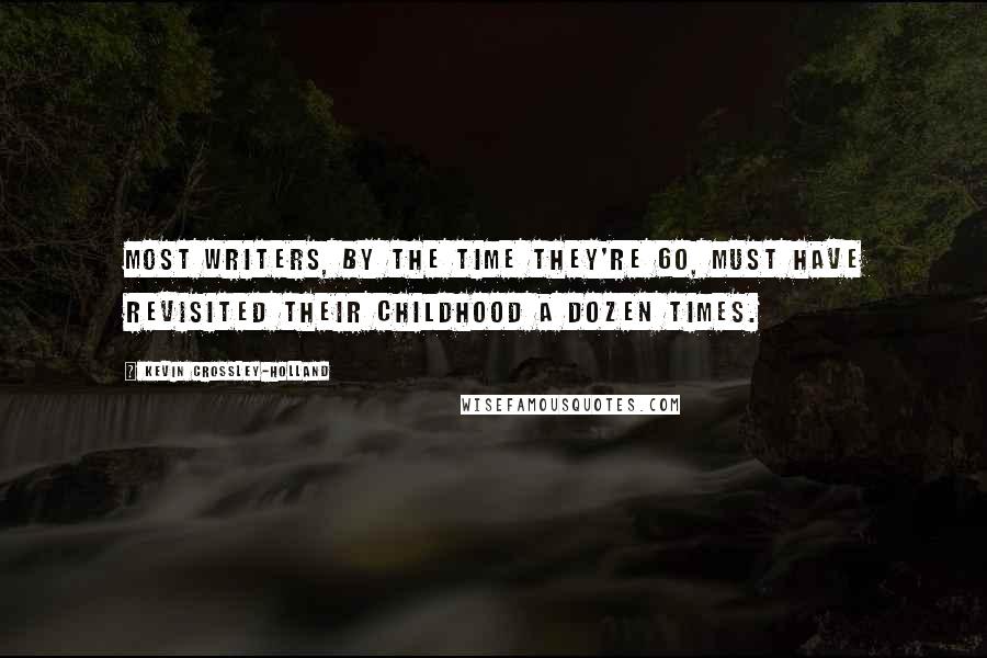 Kevin Crossley-Holland Quotes: Most writers, by the time they're 60, must have revisited their childhood a dozen times.