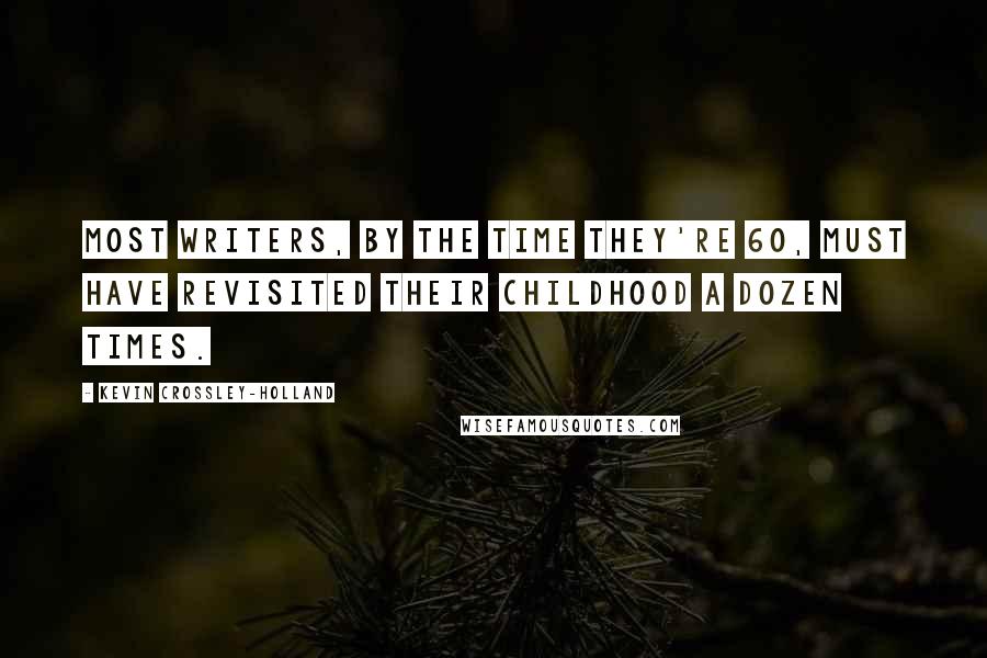 Kevin Crossley-Holland Quotes: Most writers, by the time they're 60, must have revisited their childhood a dozen times.