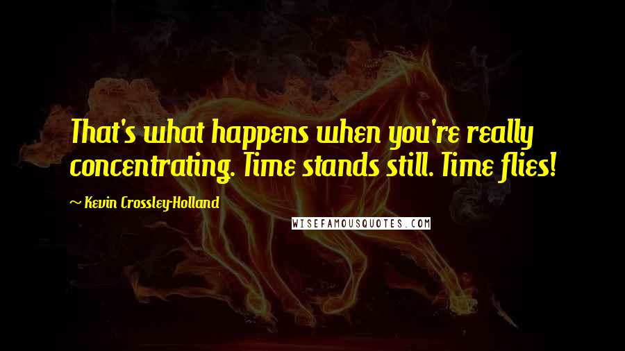 Kevin Crossley-Holland Quotes: That's what happens when you're really concentrating. Time stands still. Time flies!