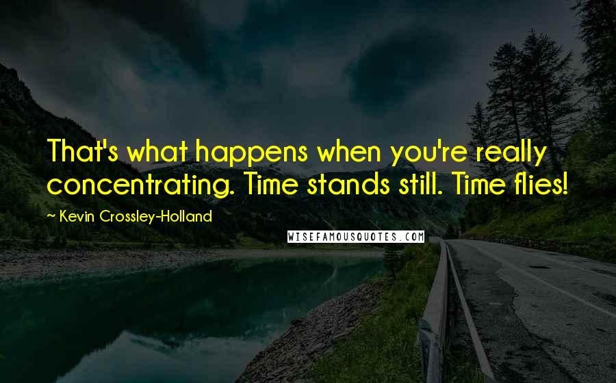 Kevin Crossley-Holland Quotes: That's what happens when you're really concentrating. Time stands still. Time flies!