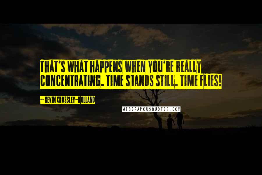 Kevin Crossley-Holland Quotes: That's what happens when you're really concentrating. Time stands still. Time flies!