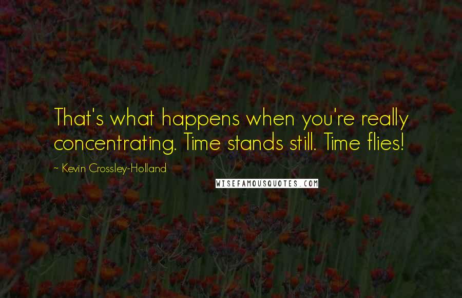 Kevin Crossley-Holland Quotes: That's what happens when you're really concentrating. Time stands still. Time flies!