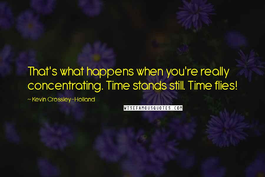 Kevin Crossley-Holland Quotes: That's what happens when you're really concentrating. Time stands still. Time flies!