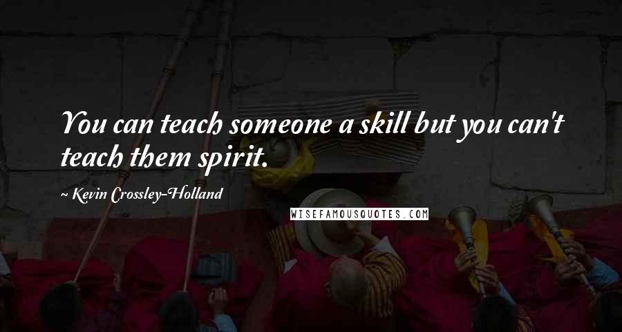 Kevin Crossley-Holland Quotes: You can teach someone a skill but you can't teach them spirit.