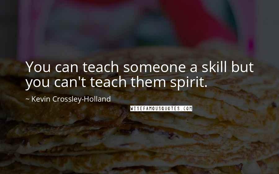 Kevin Crossley-Holland Quotes: You can teach someone a skill but you can't teach them spirit.