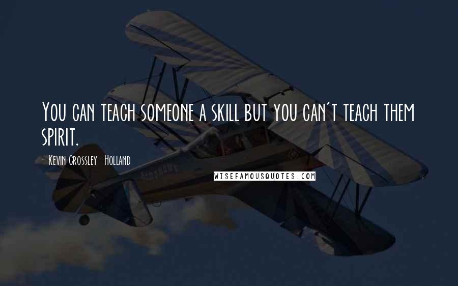 Kevin Crossley-Holland Quotes: You can teach someone a skill but you can't teach them spirit.