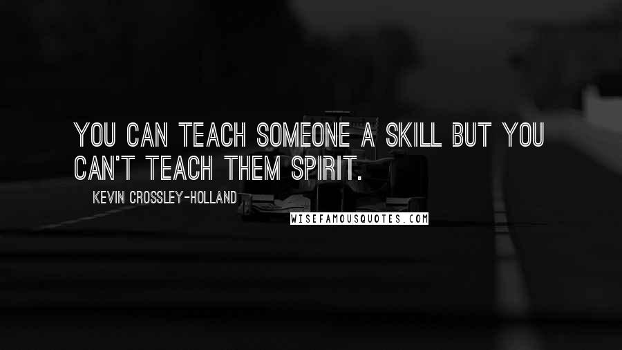 Kevin Crossley-Holland Quotes: You can teach someone a skill but you can't teach them spirit.