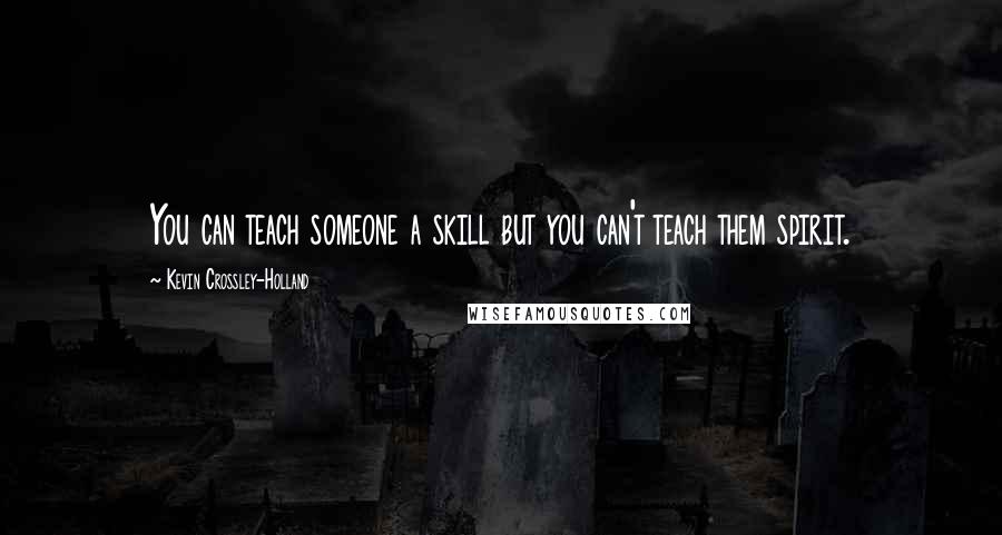 Kevin Crossley-Holland Quotes: You can teach someone a skill but you can't teach them spirit.