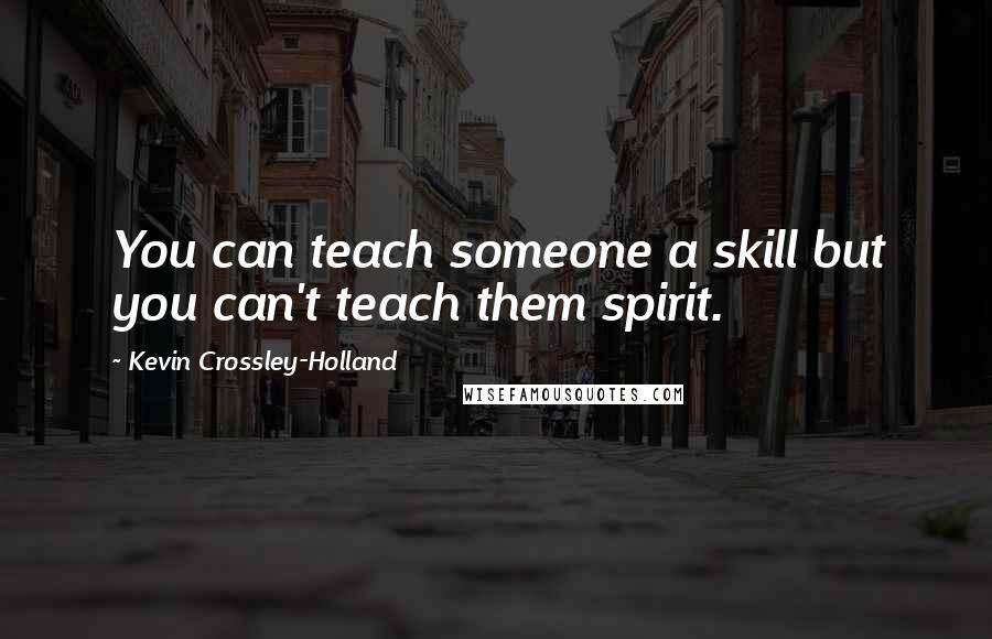 Kevin Crossley-Holland Quotes: You can teach someone a skill but you can't teach them spirit.