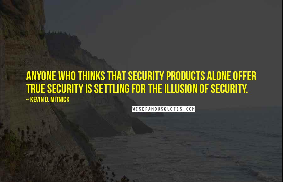 Kevin D. Mitnick Quotes: Anyone who thinks that security products alone offer true security is settling for the illusion of security.