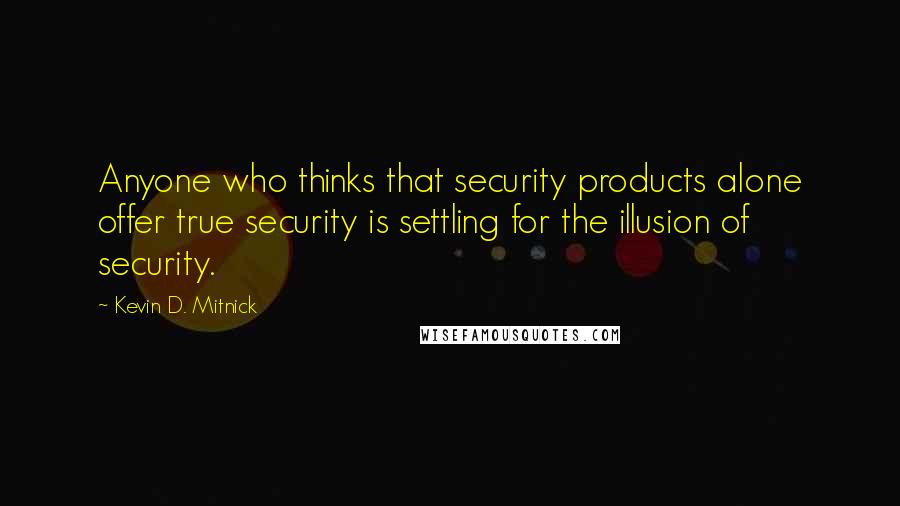 Kevin D. Mitnick Quotes: Anyone who thinks that security products alone offer true security is settling for the illusion of security.