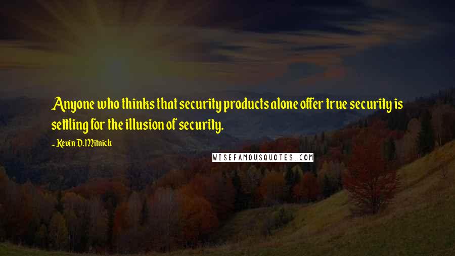Kevin D. Mitnick Quotes: Anyone who thinks that security products alone offer true security is settling for the illusion of security.