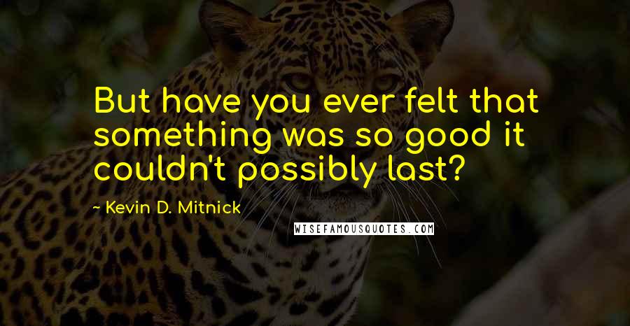 Kevin D. Mitnick Quotes: But have you ever felt that something was so good it couldn't possibly last?