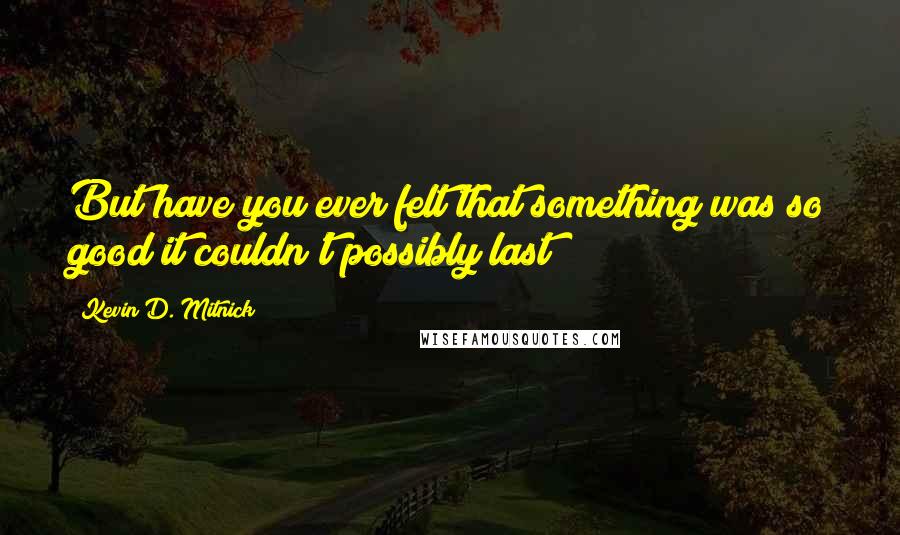 Kevin D. Mitnick Quotes: But have you ever felt that something was so good it couldn't possibly last?