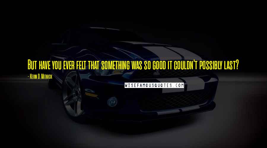 Kevin D. Mitnick Quotes: But have you ever felt that something was so good it couldn't possibly last?