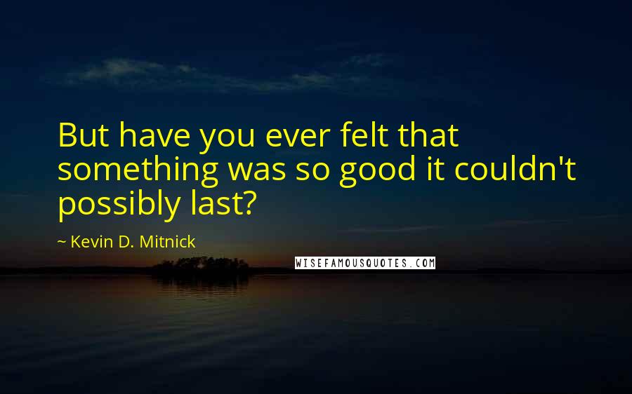 Kevin D. Mitnick Quotes: But have you ever felt that something was so good it couldn't possibly last?