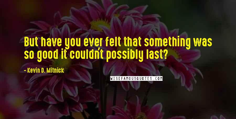 Kevin D. Mitnick Quotes: But have you ever felt that something was so good it couldn't possibly last?