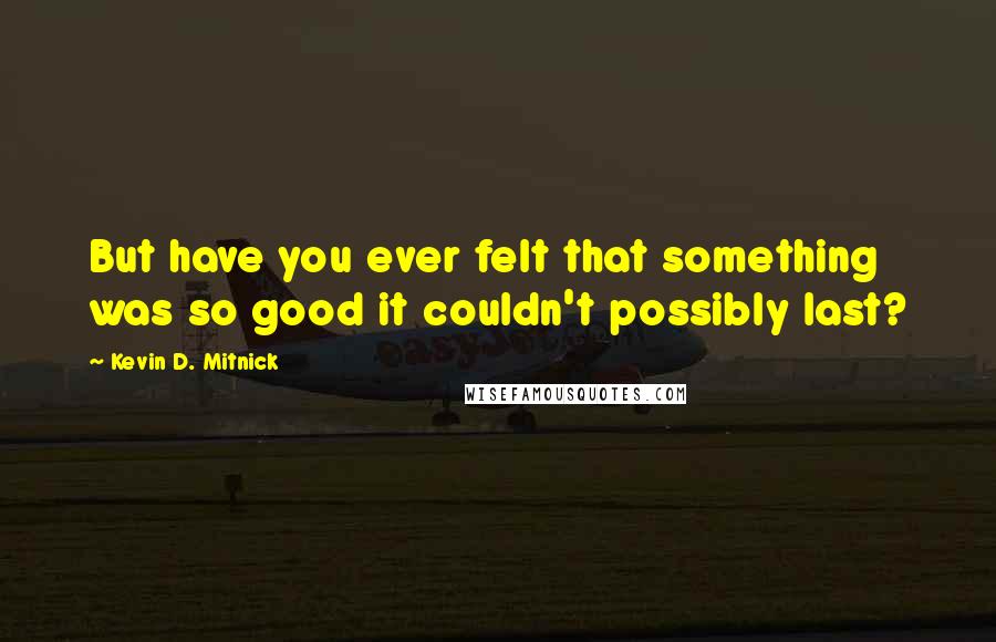 Kevin D. Mitnick Quotes: But have you ever felt that something was so good it couldn't possibly last?