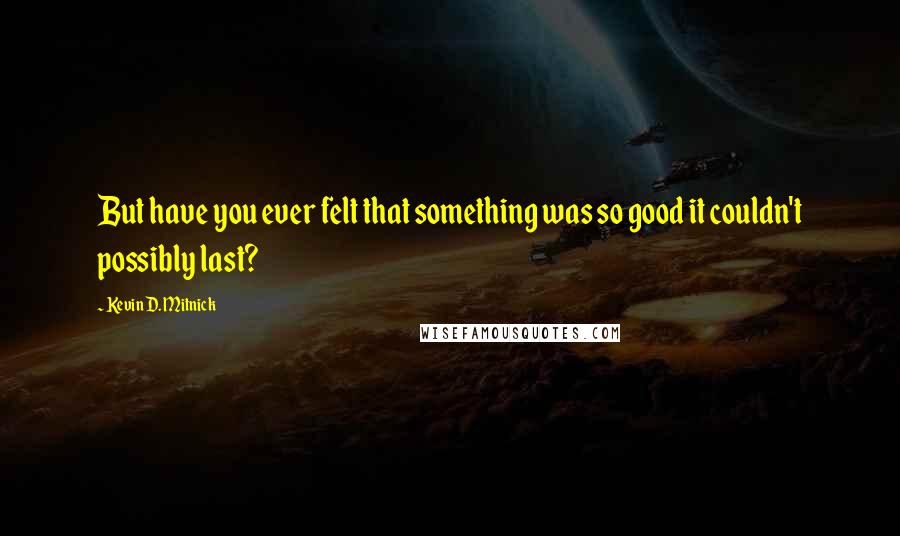 Kevin D. Mitnick Quotes: But have you ever felt that something was so good it couldn't possibly last?