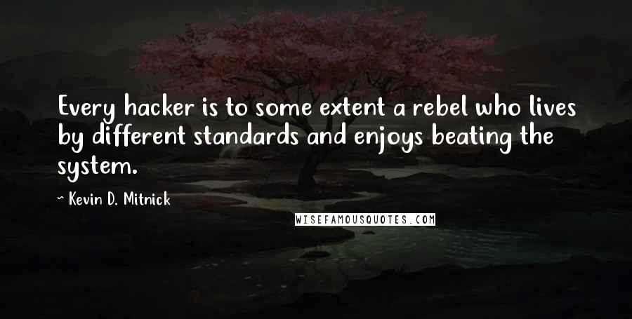 Kevin D. Mitnick Quotes: Every hacker is to some extent a rebel who lives by different standards and enjoys beating the system.