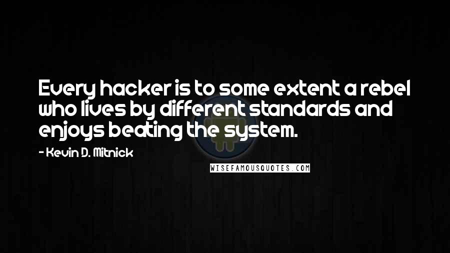 Kevin D. Mitnick Quotes: Every hacker is to some extent a rebel who lives by different standards and enjoys beating the system.