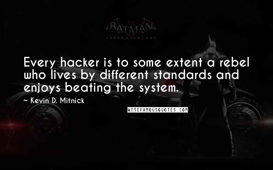 Kevin D. Mitnick Quotes: Every hacker is to some extent a rebel who lives by different standards and enjoys beating the system.