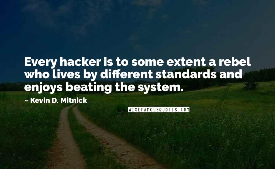 Kevin D. Mitnick Quotes: Every hacker is to some extent a rebel who lives by different standards and enjoys beating the system.