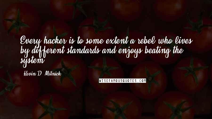 Kevin D. Mitnick Quotes: Every hacker is to some extent a rebel who lives by different standards and enjoys beating the system.