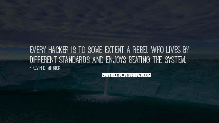 Kevin D. Mitnick Quotes: Every hacker is to some extent a rebel who lives by different standards and enjoys beating the system.