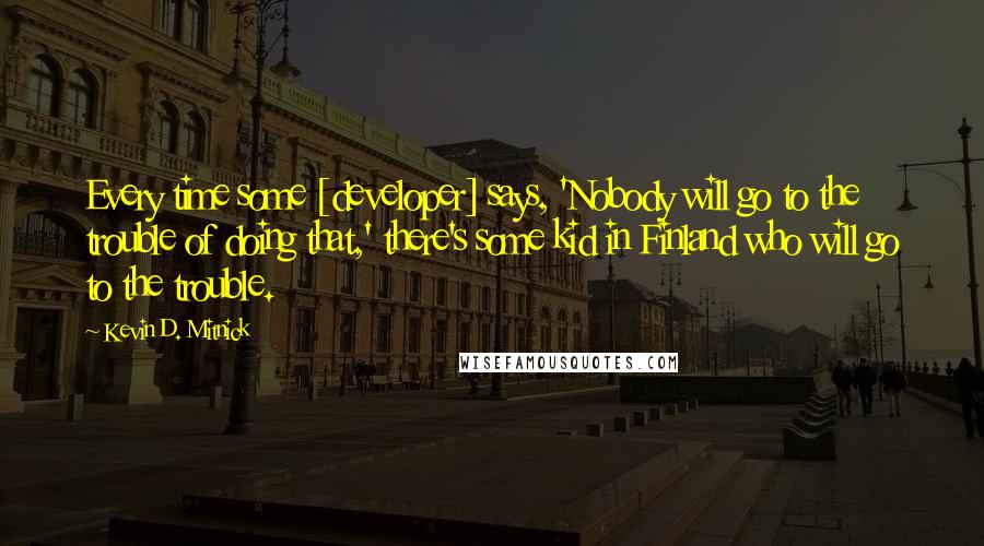 Kevin D. Mitnick Quotes: Every time some [developer] says, 'Nobody will go to the trouble of doing that,' there's some kid in Finland who will go to the trouble.