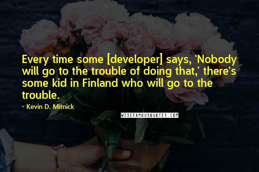 Kevin D. Mitnick Quotes: Every time some [developer] says, 'Nobody will go to the trouble of doing that,' there's some kid in Finland who will go to the trouble.