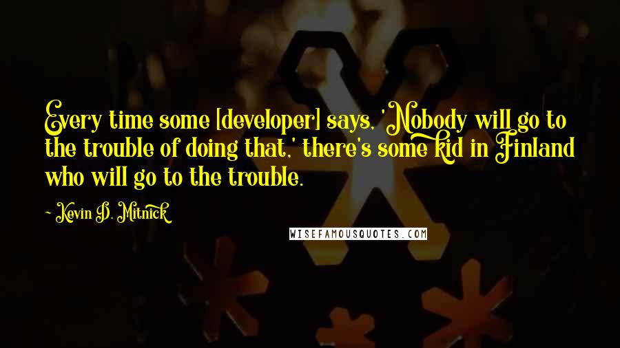 Kevin D. Mitnick Quotes: Every time some [developer] says, 'Nobody will go to the trouble of doing that,' there's some kid in Finland who will go to the trouble.