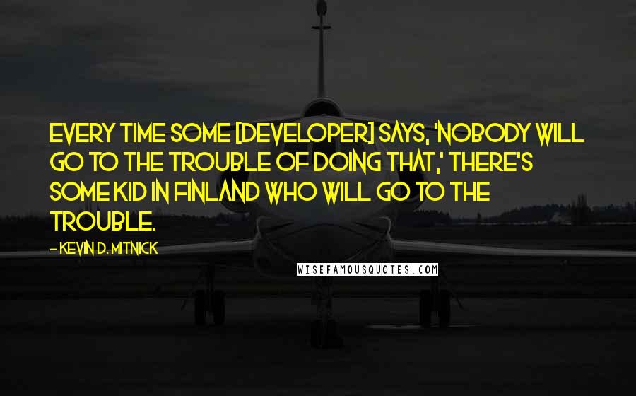 Kevin D. Mitnick Quotes: Every time some [developer] says, 'Nobody will go to the trouble of doing that,' there's some kid in Finland who will go to the trouble.