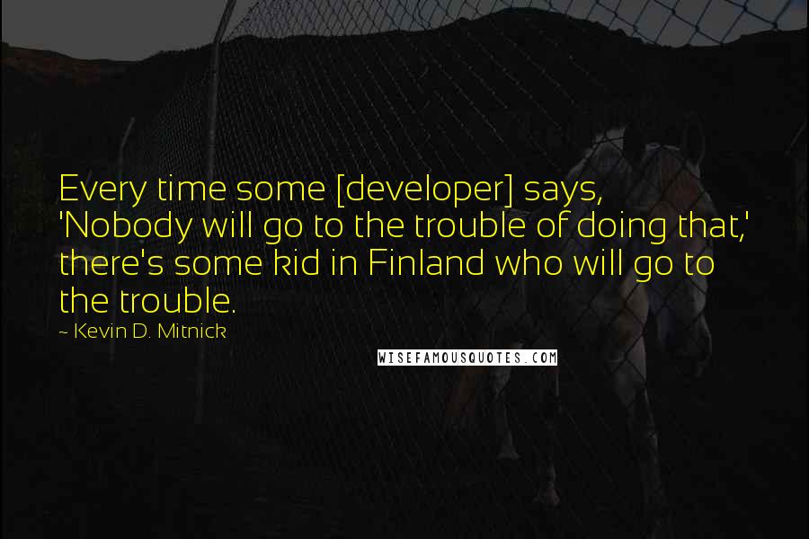 Kevin D. Mitnick Quotes: Every time some [developer] says, 'Nobody will go to the trouble of doing that,' there's some kid in Finland who will go to the trouble.