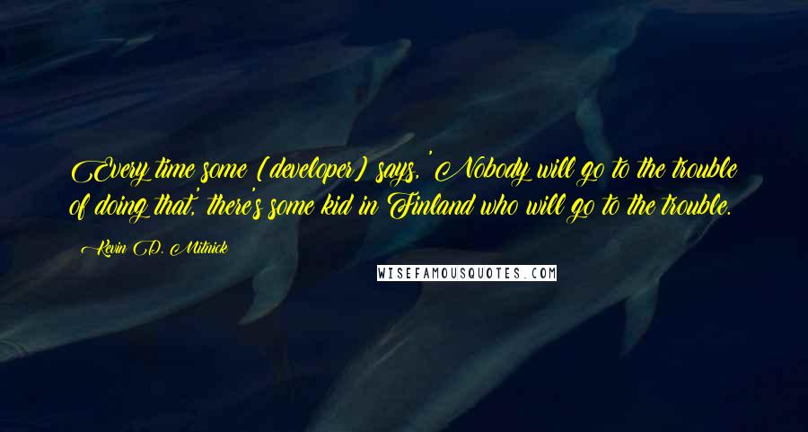 Kevin D. Mitnick Quotes: Every time some [developer] says, 'Nobody will go to the trouble of doing that,' there's some kid in Finland who will go to the trouble.