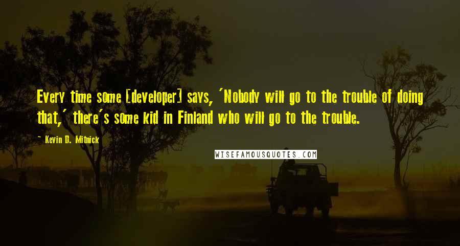 Kevin D. Mitnick Quotes: Every time some [developer] says, 'Nobody will go to the trouble of doing that,' there's some kid in Finland who will go to the trouble.