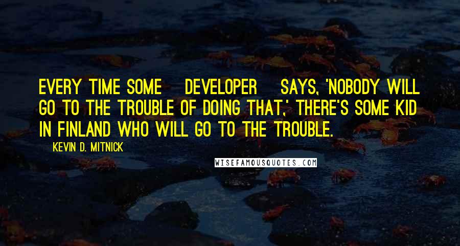 Kevin D. Mitnick Quotes: Every time some [developer] says, 'Nobody will go to the trouble of doing that,' there's some kid in Finland who will go to the trouble.