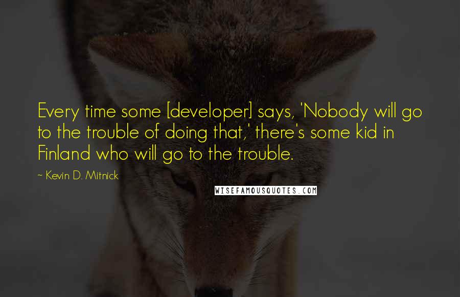 Kevin D. Mitnick Quotes: Every time some [developer] says, 'Nobody will go to the trouble of doing that,' there's some kid in Finland who will go to the trouble.