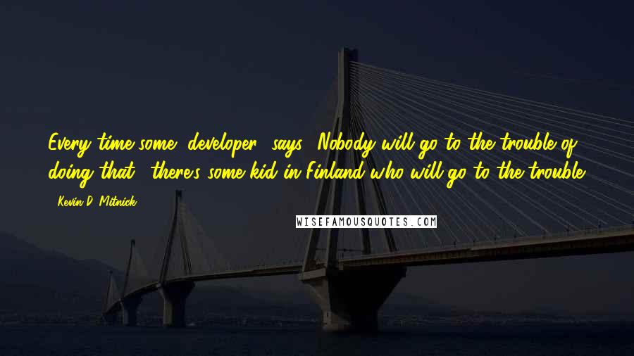 Kevin D. Mitnick Quotes: Every time some [developer] says, 'Nobody will go to the trouble of doing that,' there's some kid in Finland who will go to the trouble.