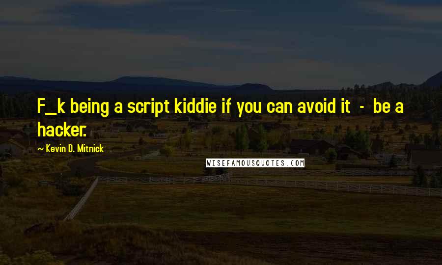 Kevin D. Mitnick Quotes: F_k being a script kiddie if you can avoid it  -  be a hacker.