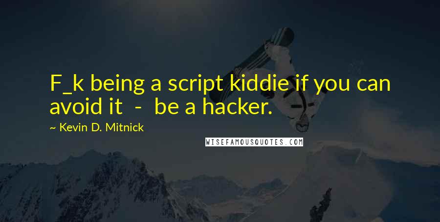 Kevin D. Mitnick Quotes: F_k being a script kiddie if you can avoid it  -  be a hacker.