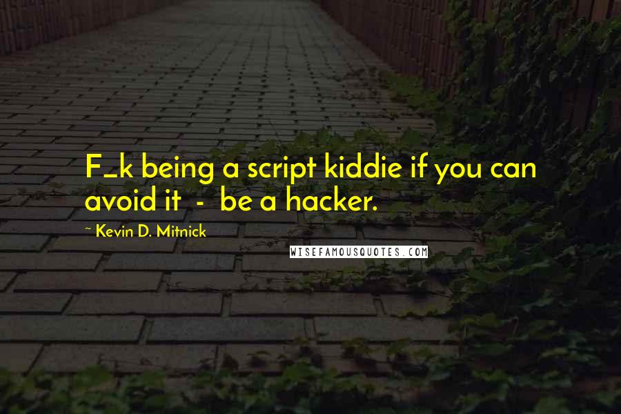 Kevin D. Mitnick Quotes: F_k being a script kiddie if you can avoid it  -  be a hacker.