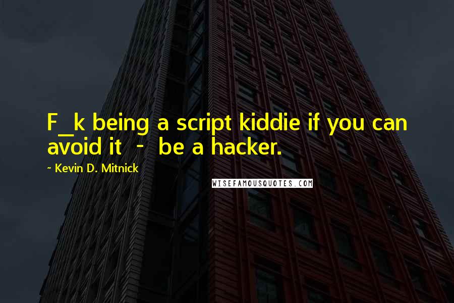 Kevin D. Mitnick Quotes: F_k being a script kiddie if you can avoid it  -  be a hacker.